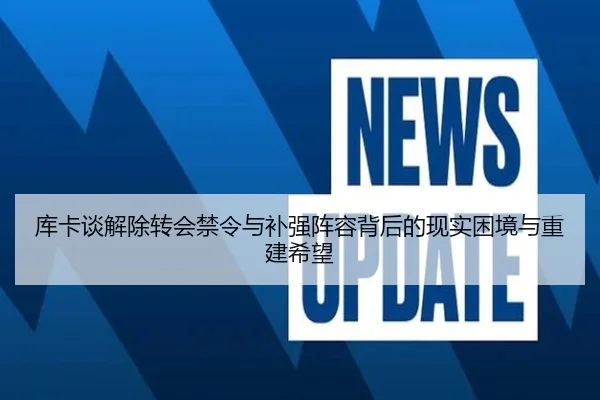 库卡谈解除转会禁令与补强阵容背后的现实困境与重建希望（Bobsports）