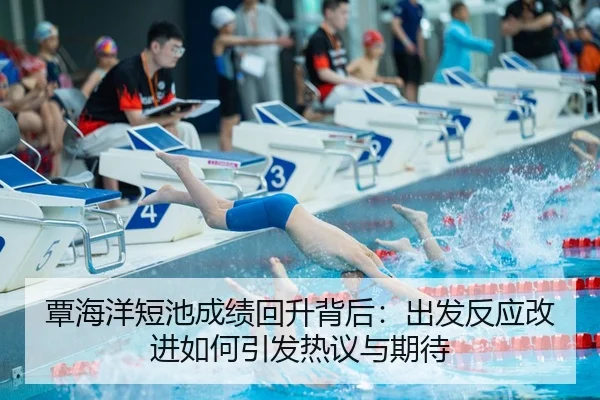 覃海洋短池成绩回升背后：出发反应改进如何引发热议与期待（Bobsports）